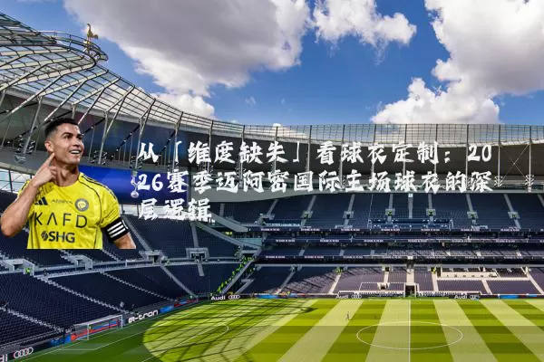 从「维度缺失」看球衣定制:2026赛季迈阿密国际主场球衣的深层逻辑