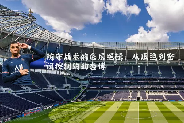 防守战术的底层逻辑:从压迫到空间控制的动态博弈