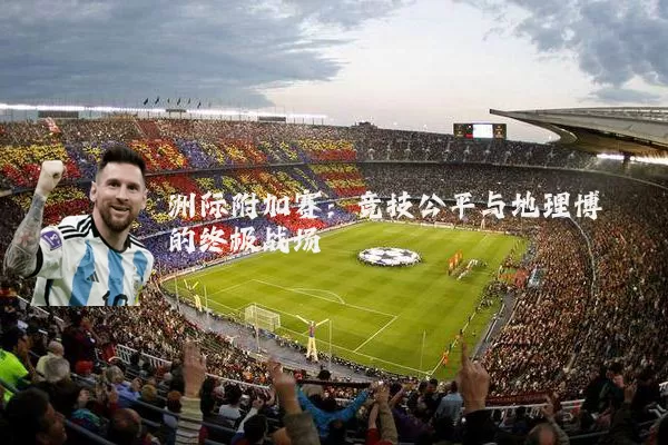 洲际附加赛:竞技公平与地理博弈的终极战场