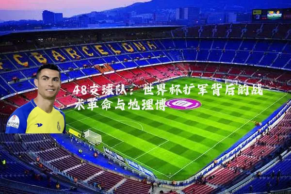48支球队:世界杯扩军背后的战术革命与地理博弈
