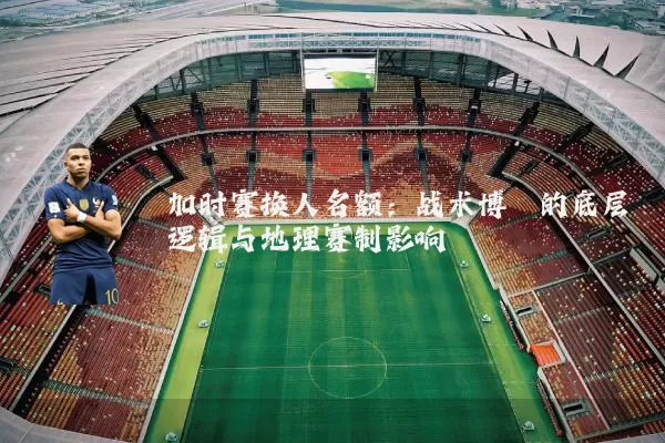 加时赛换人名额:战术博弈的底层逻辑与地理赛制影响