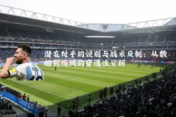 潜在对手的识别与战术反制:从数据到场域的穿透性分析