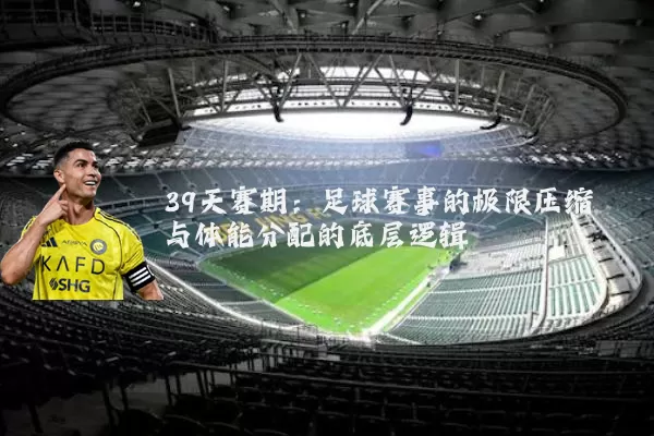 39天赛期：足球赛事的极限压缩与体能分配的底层逻辑