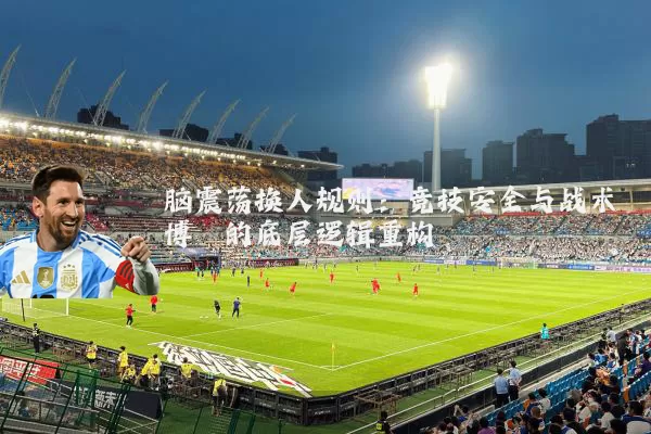脑震荡换人规则：竞技安全与战术博弈的底层逻辑重构