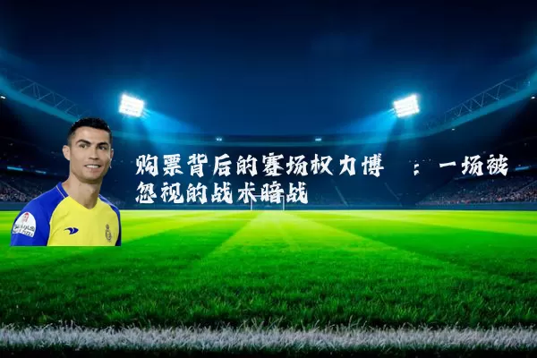购票背后的赛场权力博弈:一场被忽视的战术暗战