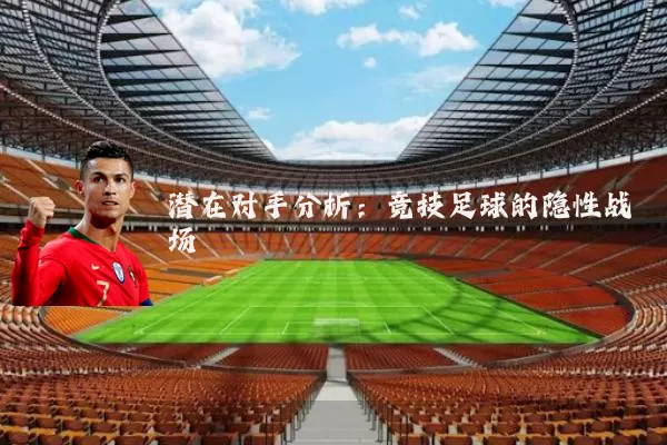 潜在对手分析：竞技足球的隐性战场