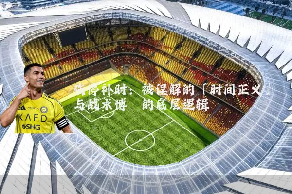 伤停补时：被误解的「时间正义」与战术博弈的底层逻辑