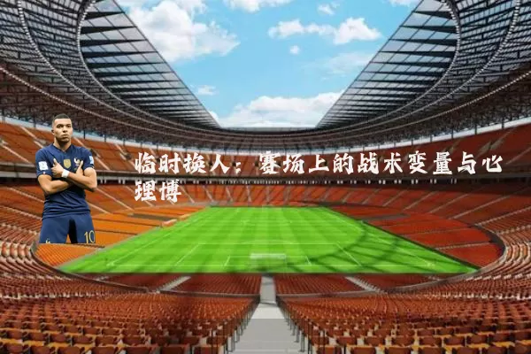 临时换人:赛场上的战术变量与心理博弈