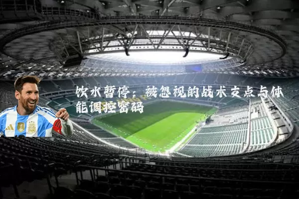 饮水暂停：被忽视的战术支点与体能调控密码