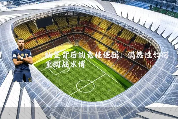 抽签背后的竞技逻辑：偶然性如何重构战术博弈