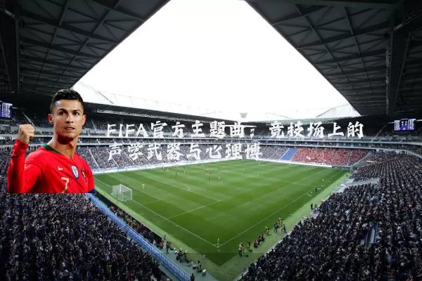 FIFA官方主题曲:竞技场上的声学武器与心理博弈