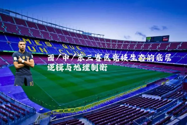西/中/东三赛区竞技生态的底层逻辑与地理制衡
