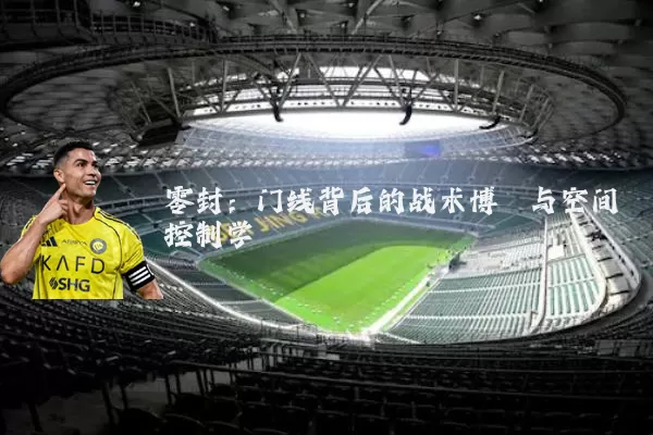 零封:门线背后的战术博弈与空间控制学